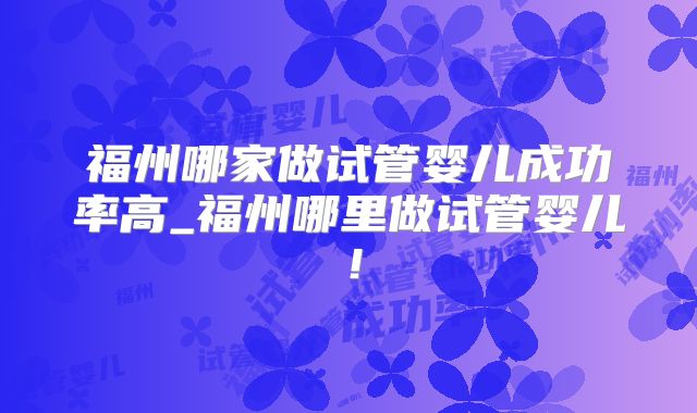 福州哪家做试管婴儿成功率高_福州哪里做试管婴儿！