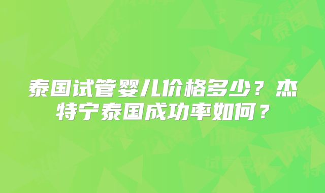 泰国试管婴儿价格多少？杰特宁泰国成功率如何？