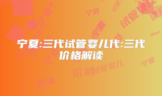 宁夏:三代试管婴儿代:三代价格解读