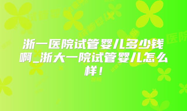 浙一医院试管婴儿多少钱啊_浙大一院试管婴儿怎么样！