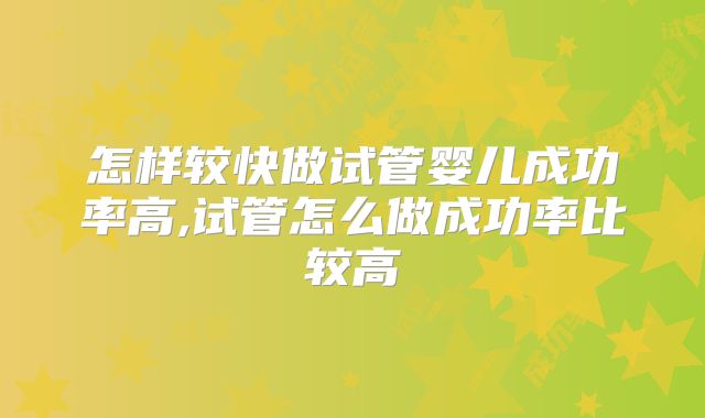 怎样较快做试管婴儿成功率高,试管怎么做成功率比较高
