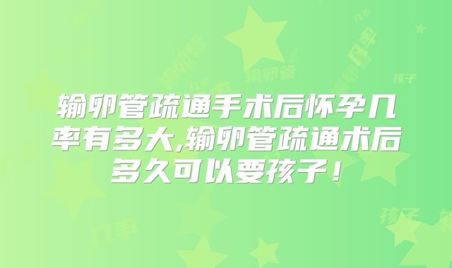 输卵管疏通手术后怀孕几率有多大,输卵管疏通术后多久可以要孩子!