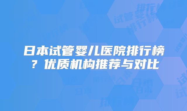 日本试管婴儿医院排行榜？优质机构推荐与对比