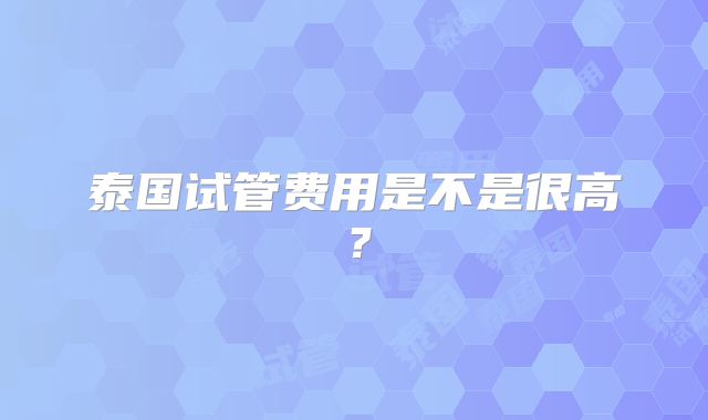 泰国试管费用是不是很高？