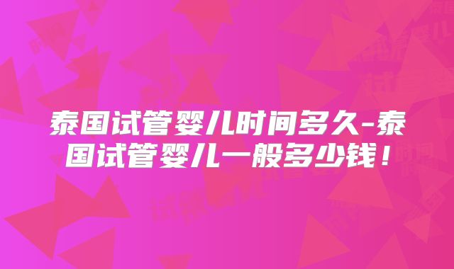 泰国试管婴儿时间多久-泰国试管婴儿一般多少钱！