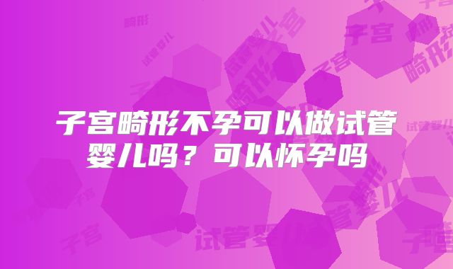 子宫畸形不孕可以做试管婴儿吗？可以怀孕吗