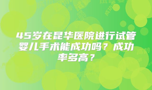45岁在昆华医院进行试管婴儿手术能成功吗?成功率多高?