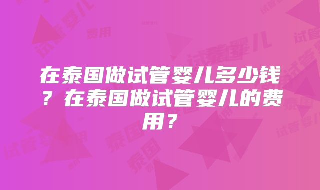 在泰国做试管婴儿多少钱？在泰国做试管婴儿的费用？