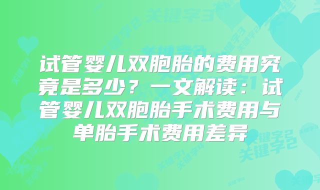 试管婴儿双胞胎的费用究竟是多少?一文解读:试管婴儿双胞胎手术费用与单胎手术费用差异