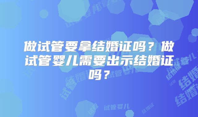 做试管要拿结婚证吗？做试管婴儿需要出示结婚证吗？