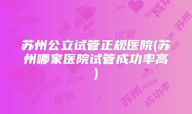 苏州公立试管正规医院(苏州哪家医院试管成功率高)