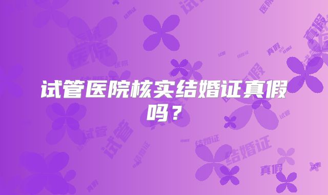 试管医院核实结婚证真假吗？