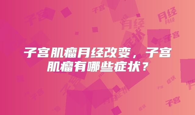 子宫肌瘤月经改变,子宫肌瘤有哪些症状?