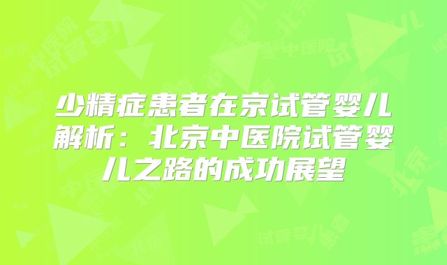 少精症患者在京试管婴儿解析：北京中医院试管婴儿之路的成功展望