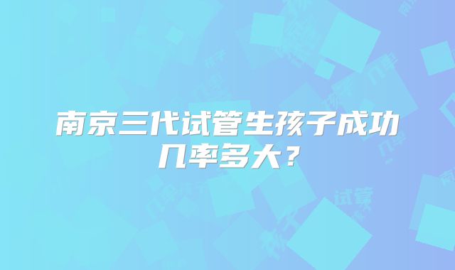 南京三代试管生孩子成功几率多大？