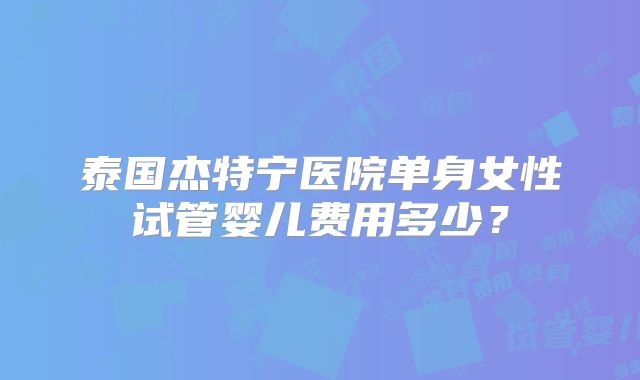 泰国杰特宁医院单身女性试管婴儿费用多少？