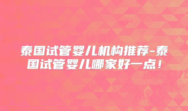 泰国试管婴儿机构推荐-泰国试管婴儿哪家好一点!