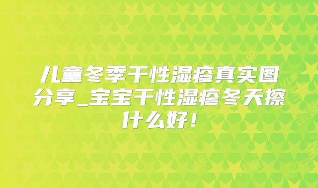 儿童冬季干性湿疹真实图分享_宝宝干性湿疹冬天擦什么好！