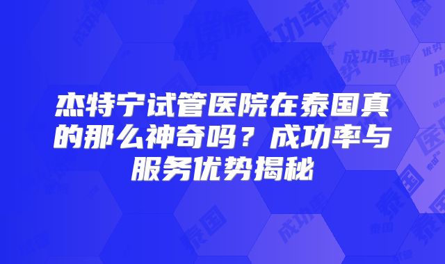 杰特宁试管医院在泰国真的那么神奇吗？成功率与服务优势揭秘