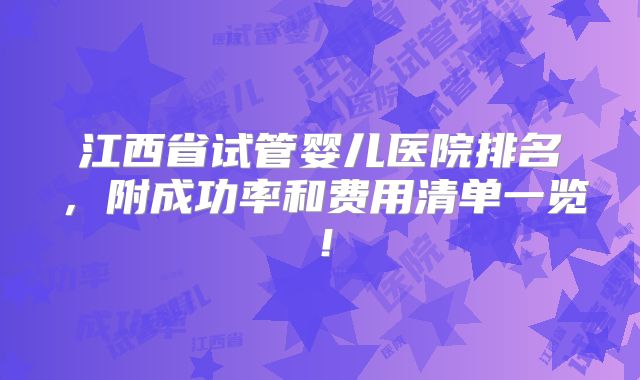江西省试管婴儿医院排名，附成功率和费用清单一览！