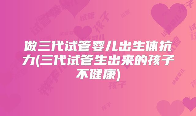 做三代试管婴儿出生体抗力(三代试管生出来的孩子不健康)