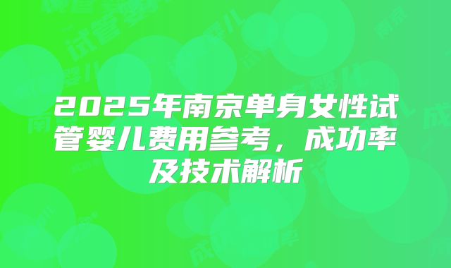 2025年南京单身女性试管婴儿费用参考，成功率及技术解析