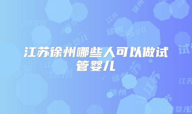 江苏徐州哪些人可以做试管婴儿