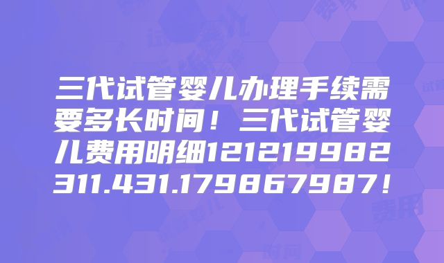 三代试管婴儿办理手续需要多长时间！三代试管婴儿费用明细121219982311.431.179867987！