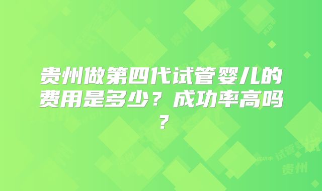贵州做第四代试管婴儿的费用是多少？成功率高吗？