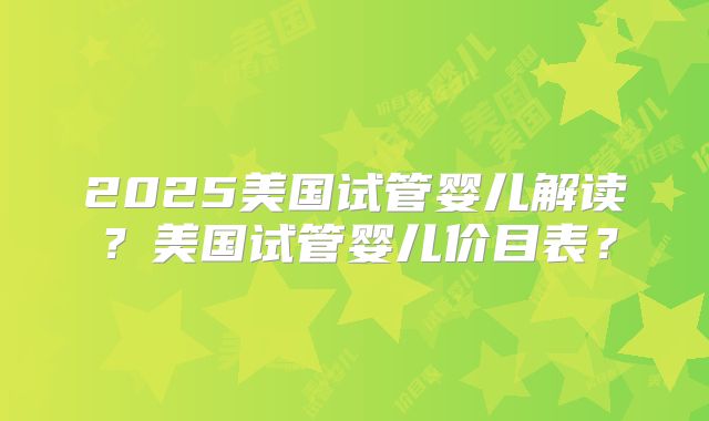 2025美国试管婴儿解读？美国试管婴儿价目表？