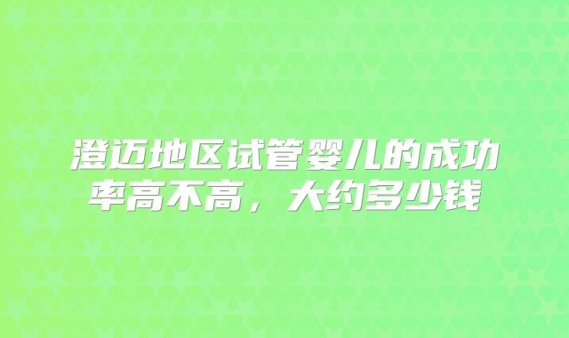 澄迈地区试管婴儿的成功率高不高，大约多少钱