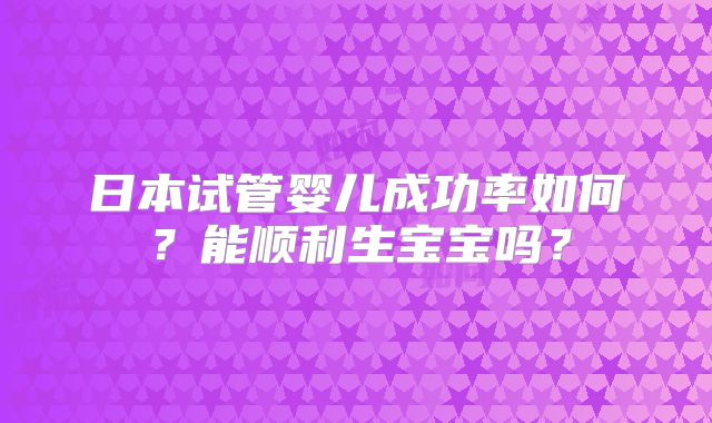 日本试管婴儿成功率如何？能顺利生宝宝吗？