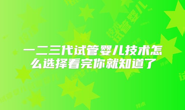 一二三代试管婴儿技术怎么选择看完你就知道了