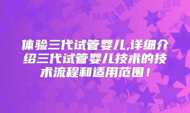 体验三代试管婴儿,详细介绍三代试管婴儿技术的技术流程和适用范围！