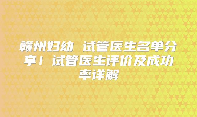 赣州妇幼 试管医生名单分享！试管医生评价及成功率详解