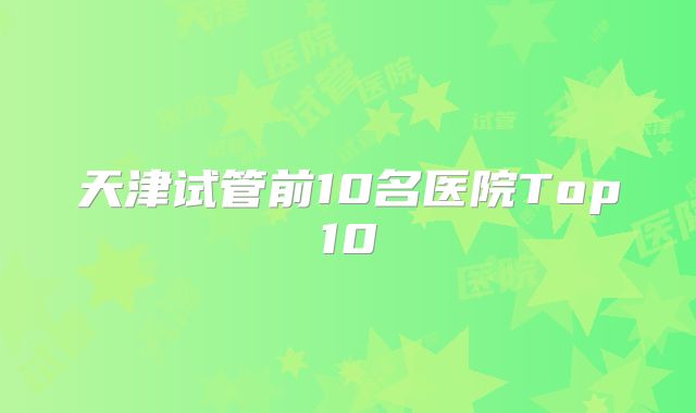 天津试管前10名医院Top10