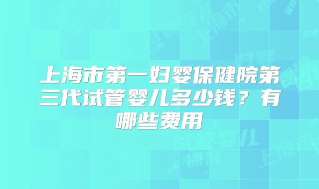 上海市第一妇婴保健院第三代试管婴儿多少钱？有哪些费用