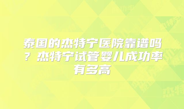 泰国的杰特宁医院靠谱吗？杰特宁试管婴儿成功率有多高