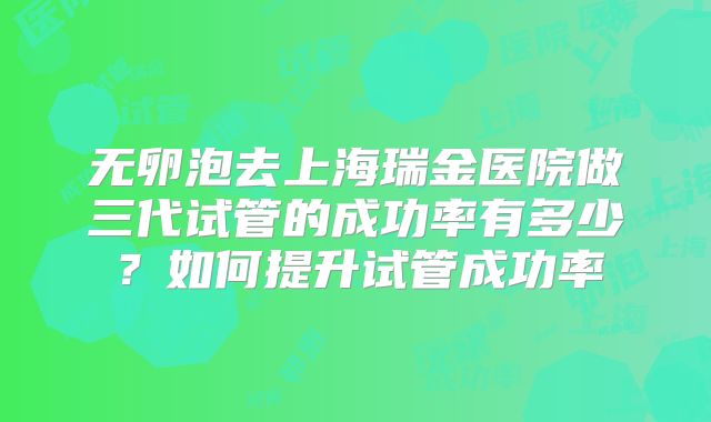 无卵泡去上海瑞金医院做三代试管的成功率有多少?如何提升试管成功率