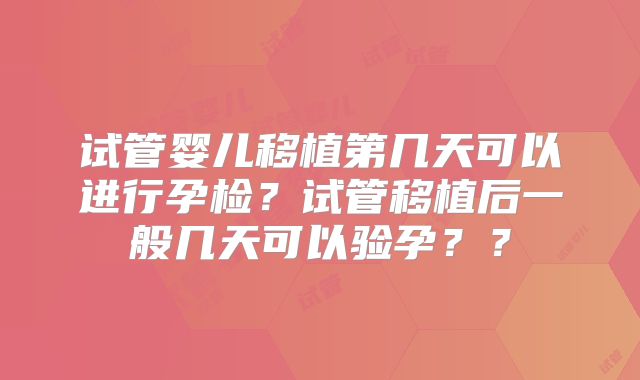 试管婴儿移植第几天可以进行孕检？试管移植后一般几天可以验孕？？