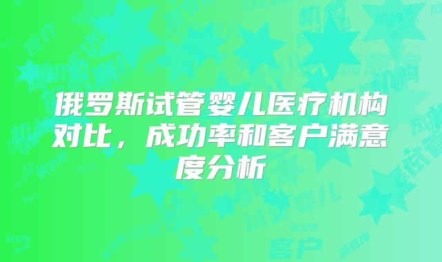 俄罗斯试管婴儿医疗机构对比，成功率和客户满意度分析