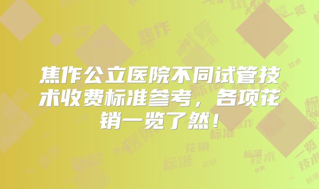 焦作公立医院不同试管技术收费标准参考,各项花销一览了然!