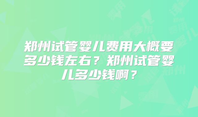 郑州试管婴儿费用大概要多少钱左右？郑州试管婴儿多少钱啊？