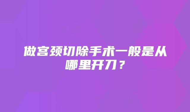 做宫颈切除手术一般是从哪里开刀？