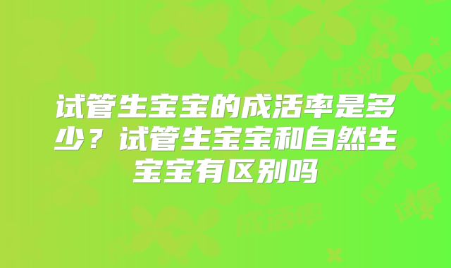 试管生宝宝的成活率是多少？试管生宝宝和自然生宝宝有区别吗