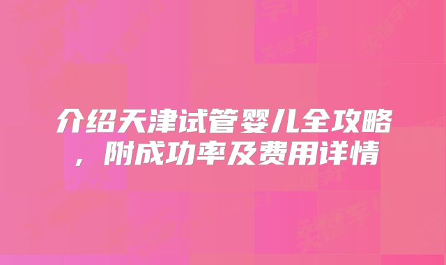 介绍天津试管婴儿全攻略，附成功率及费用详情