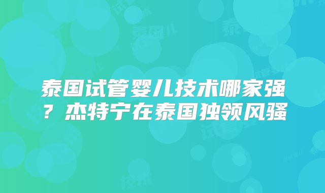 泰国试管婴儿技术哪家强？杰特宁在泰国独领风骚