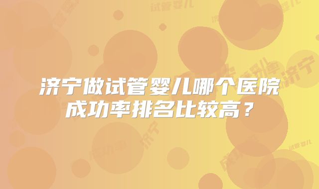 济宁做试管婴儿哪个医院成功率排名比较高?