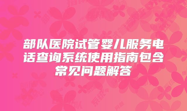 部队医院试管婴儿服务电话查询系统使用指南包含常见问题解答
