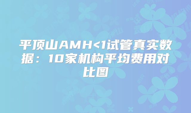 平顶山AMH<1试管真实数据：10家机构平均费用对比图